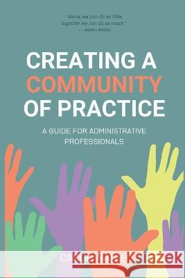 Creating a Community of Practice: A Guide for Administrative Professionals Walsh, Carol 9798471077256 Independently published