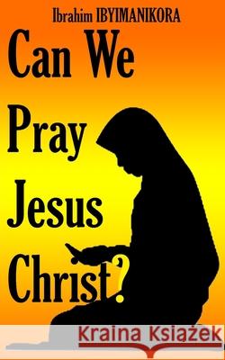 Can We Pray Jesus Christ? Ibrahim Ibyimanikora 9798471472877 Independently Published