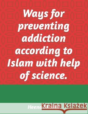Ways for preventing addiction according to Islam with help of science. Heena Shaikh 9798471937734 Independently Published