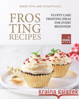 Addictive and Sumptuous Frosting Ideas: Fluffy Cake Frosting Ideas for a Beginner! Wood, Keanu 9798473095494 Independently Published