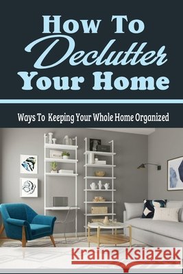 How To Declutter Your Home: Ways To Keeping Your Whole Home Organized: Organizing Your Closet Liuzza, Cruz 9798474175393