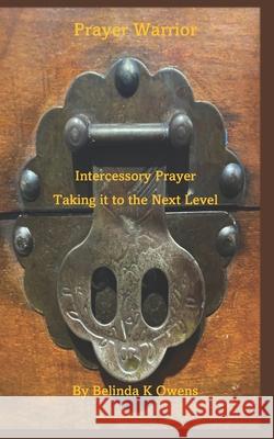 Prayer Warrior - Intercessory Prayer Taking It To The Next Level Belinda K Owens 9798477901067