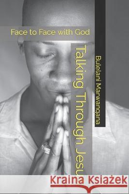 Talking Through Jesus: Face to Face with God Bulelani Marwanqana 9798478258139 Independently Published