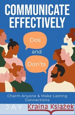 Communicate Effectively: DOS AND DON'TS: Charm Anyone & Make Lasting Connections Kohler, Jay 9798478577933