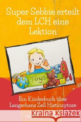 Super Sebbie erteilt dem LCH eine Lektion: Ein Kinderbuch über Langerhans-Zell-Histiozytose Kristina Smith, Luna Kaiser 9798478842796 Independently Published