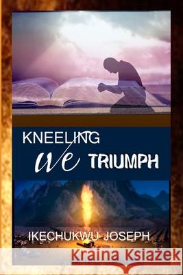 Kneeling We Triumph Ikechukwu Joseph 9798478854133 Independently Published