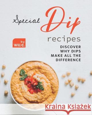 Special Dip Recipes: Discover Why Dips Make All the Difference Will C 9798478922429 Independently Published