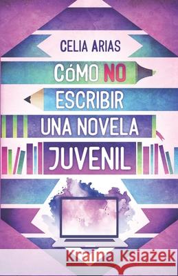 Cómo no escribir una novela juvenil Celia Arias, Libertad Delgado, Ana González Duque 9798482841853 Independently Published
