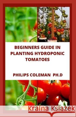 Beginners Guide in Planting Hydroponic Tomatoes Philips Coleman Ph D 9798483279938 Independently Published