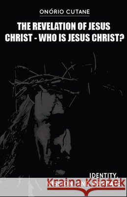 The Revelation of Jesus Christ: Who is Jesus Christ? Identity, Mission, and Mandate Onório Cutane 9798483569107 Independently Published