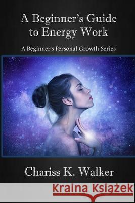 A Beginner's Guide to Energy Work Chariss K Walker 9798483759348