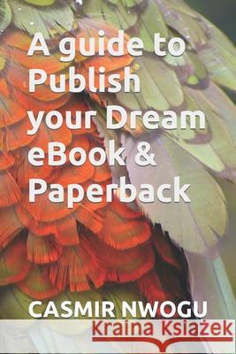 A guide to Publish your Dream eBook & Paperback Casmir Nwogu 9798484288700 Independently Published