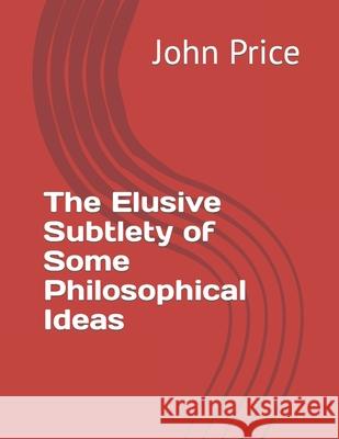 The Elusive Subtlety of Some Philosophical Ideas John Price 9798486264344