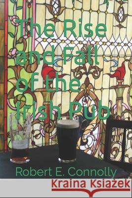 The Rise and Fall of the Irish Pub Robert E Connolly 9798486555190