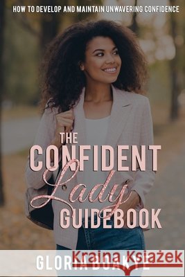 The Confident Lady Guidebook: How To Develop And Maintain Unwavering Confidence Gloria Boakye 9798487465351