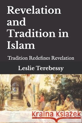 Revelation and Tradition in Islam: Tradition Redefines Revelation Leslie Terebessy 9798493109010