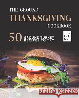 The Ground Thanksgiving Cookbook: 50 Ground Turkey Recipes to Try Tacy, Layla 9798494180568 Independently published