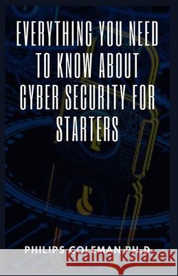 Everything You Need to Know about Cyber Security for Starters Philips Coleman Ph D 9798494559869