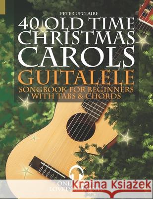 40 Old Time Christmas Carols - Guitalele Songbook for Beginners with Tabs and Chords Peter Upclaire 9798496456609 Independently Published