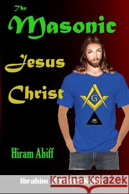 The Masonic Jesus Christ: Hiram Abiff Ibrahim Ibyimanikora 9798496653312 Independently Published
