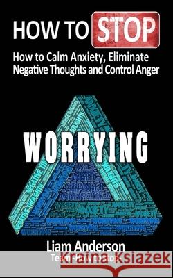 How to stop worrying: how to calm anxiety, eliminate negative thoughts and control anger Anderson, Liam 9798497372908