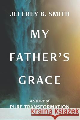 My Father's Grace: Pure Transformation Smith, Jeffrey B. 9798497477030