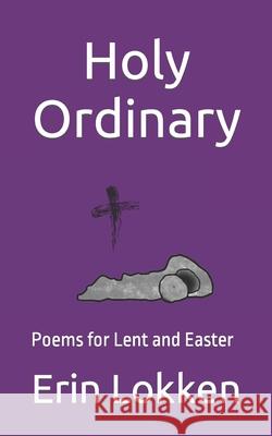 Holy Ordinary: Poems for Lent and Easter Lokken, Erin 9798497521795 Independently published
