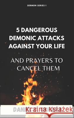 5 Dangerous Demonic Attacks Against Your Life And Prayers to Cancel Them Daniel C Okpara 9798498168647 Independently Published