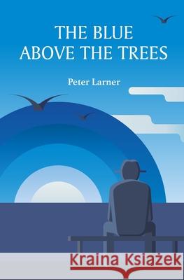 The Blue above the Trees Peter Larner 9798499223239