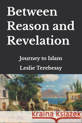 Between Reason and Revelation: Journey to Islam Leslie Terebessy 9798499245248