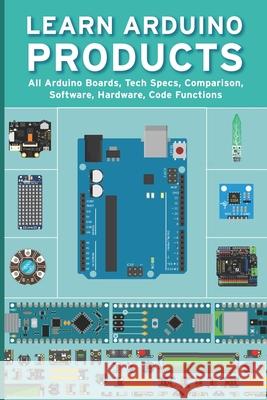 Learn Arduino Products: All Arduino Boards, Tech Specs, Comparison, Software, Hardware, Code Functions Janani Sathish   9798500343284