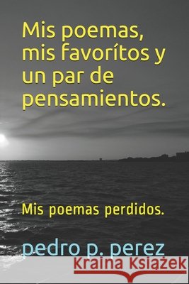 Mis poemas, mis favorítos y un par de pensamientos.: Mis poemas perdidos. P. Perez, Pedro Jose 9798501932821