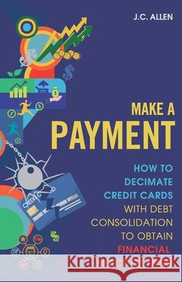 Make A Payment: How to Decimate Credit Cards with Debt Consolidation to obtain Financial Peace of Mind Allen, J. C. 9798502691321 Independently Published