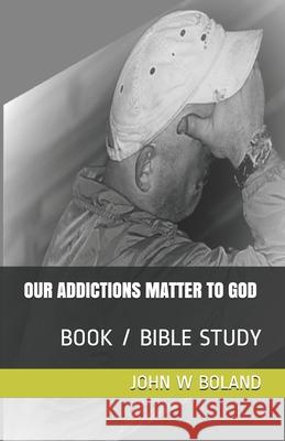 Our Addictions Matter to God John W Boland 9798502813969 Independently Published