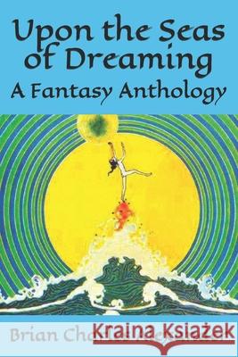 Upon the Seas of Dreaming: A Collection of Fantasy Anthologies Alexander, Brian Charles 9798503824926 Independently published