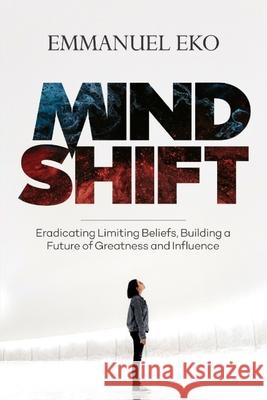Mind Shift: Eradicate Limiting Beliefs, Building a Future of Greatness and Influence Emmanuel Eko 9798504493329 Independently Published