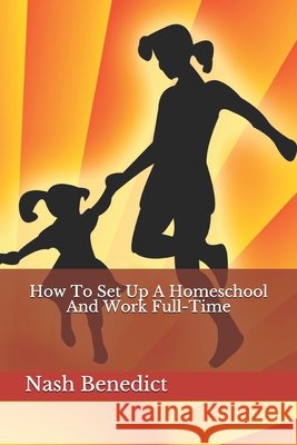 How To Set Up A Homeschool And Work Full-Time Nash Benedict 9798504578361