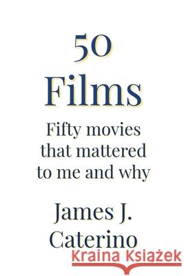 50 Films: Fifty Movies That Mattered to Me and Why Caterino, James J. 9798504924083 Independently Published