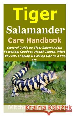 Tiger Salamander Care Handbook: General Guide on Tiger Salamanders Fostering; Conduct, Health Issues, What They Eat, Lodging & Picking One as a Pet, Etc. Mitchell T Cudmore 9798507256914 Independently Published