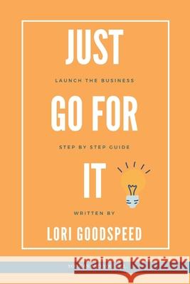 Just Go For It: Launch The Business, Step by Step Guide Lori Goodspeed 9798508707248 Independently Published