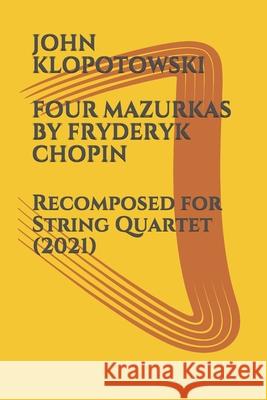 Four Mazurkas by Fryderyk Chopin: Recomposed for String Quartet John Klopotowski 9798509532283 Independently Published