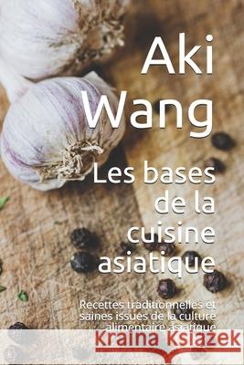 Les bases de la cuisine asiatique: Recettes traditionnelles et saines issues de la culture alimentaire asiatique Aki Wang 9798510016871 Independently Published