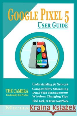 Google Pixel 5 User Guide: The Simple and Enhanced Step By Step Aid in Understanding Your Device Eleazar, Michael 9798511042190 Independently published