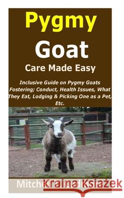 Pygmy Goat Care Made Easy: Inclusive Guide on Pygmy Goats Fostering; Conduct, Health Issues, What They Eat, Lodging & Picking One as a Pet, Etc. Mitchell T Cudmore 9798511042466 Independently Published