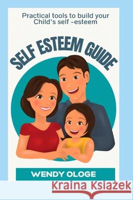 The Self-Esteem Guide: Practical Tools To Build Your Child's Self Esteem Wendy Ologe 9798511672601 Independently Published