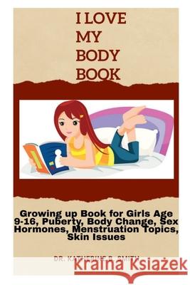 I Love My Body: Growing up Book for Girls Age 9-16, Puberty, Body Change, Sex Hormones, Menstruation Topics, Skin Issues Dr Katherine B Smith 9798511827469 Independently Published