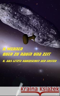 Quer zu Raum und Zeit Bd 6: Das letzte Raumschiff der Ersten Helmut H Werner 9798512857151