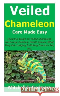 Veiled Chameleon Care Made Easy: Inclusive Guide on Veiled Chameleon Nurturing; Conduct, Health Issues, What They Eat, Lodging & Picking One as a Pet, Etc. Mitchell T Cudmore 9798514611539 Independently Published