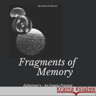 Fragments Of Memory: Alzheimer's - An Empty Present Lucilene R Delcourt 9798514729654