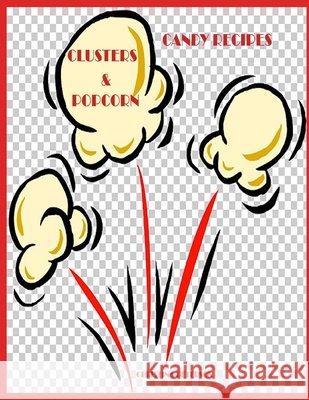 Candy Recipes, Clusters & Popcorn: 34 Different Recipes, 15 Cluster, 19 Popcorn, Fudge, Coconut, Chocolate, Popcorn Balls, Caramel Christina Peterson 9798514746736 Independently Published